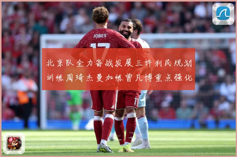 北京队全力备战发展三许利民规划训练周琦杰曼加练曾凡博重点强化三成长观察：最新赛事动态与深度分析