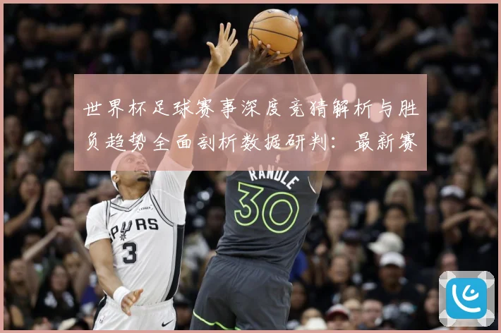 世界杯足球赛事深度竞猜解析与胜负趋势全面剖析数据研判：最新赛事动态与深度分析