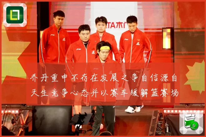 乔丹重申不存在发展之争自信源自天生竞争心态并以赛车缓解篮赛场复盘：最新赛事动态与深度分析