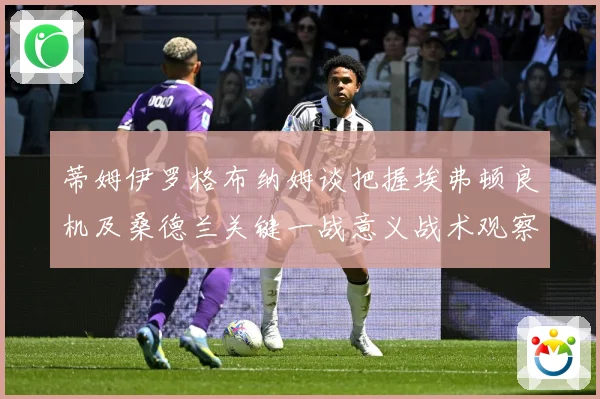 蒂姆伊罗格布纳姆谈把握埃弗顿良机及桑德兰关键一战意义战术观察：最新赛事动态与深度分析