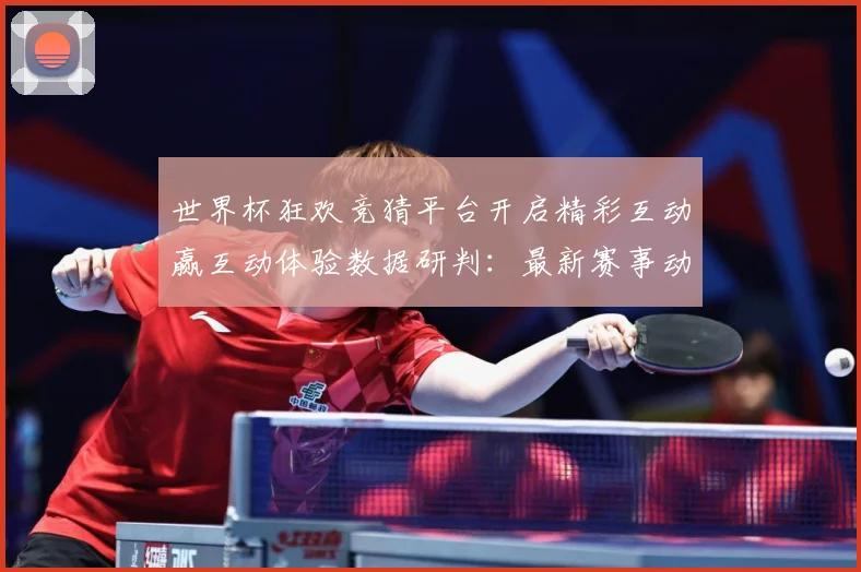 世界杯狂欢竞猜平台开启精彩互动赢互动体验数据研判：最新赛事动态与深度分析
