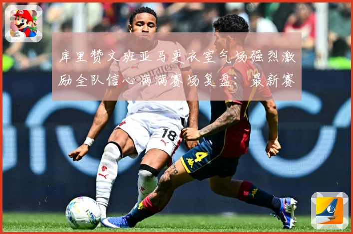 库里赞文班亚马更衣室气场强烈激励全队信心满满赛场复盘：最新赛事动态与深度分析