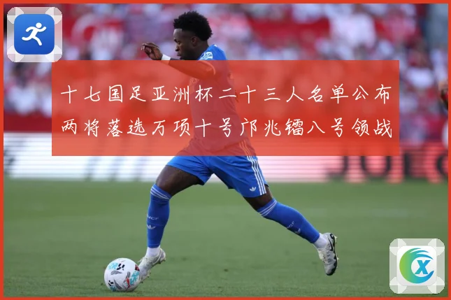 十七国足亚洲杯二十三人名单公布两将落选万项十号邝兆镭八号领战术观察：最新赛事动态与深度分析