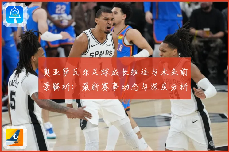 奥亚萨瓦尔足球成长轨迹与未来前景解析：最新赛事动态与深度分析