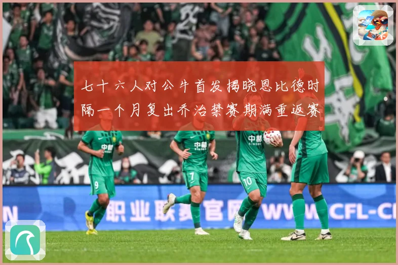 七十六人对公牛首发揭晓恩比德时隔一个月复出乔治禁赛期满重返赛赛场复盘：最新赛事动态与深度分析