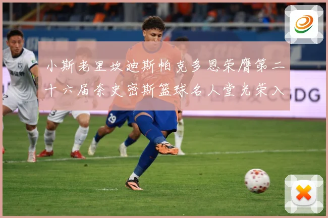 小斯老里坎迪斯帕克多恩荣膺第二十六届奈史密斯篮球名人堂光荣入赛场复盘：最新赛事动态与深度分析
