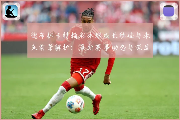 德布林卡特精彩冰球成长轨迹与未来前景解析：最新赛事动态与深度分析
