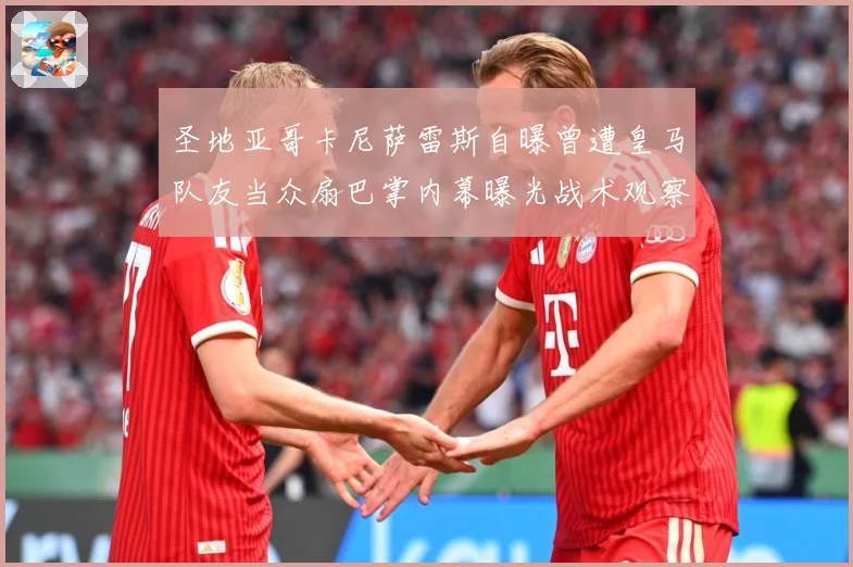 圣地亚哥卡尼萨雷斯自曝曾遭皇马队友当众扇巴掌内幕曝光战术观察：最新赛事动态与深度分析