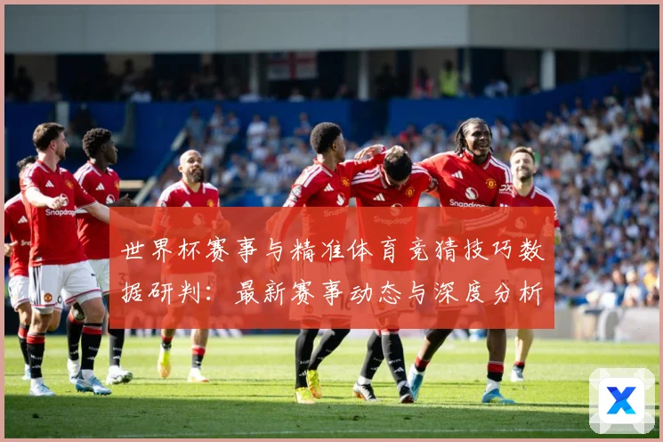世界杯赛事与精准体育竞猜技巧数据研判：最新赛事动态与深度分析