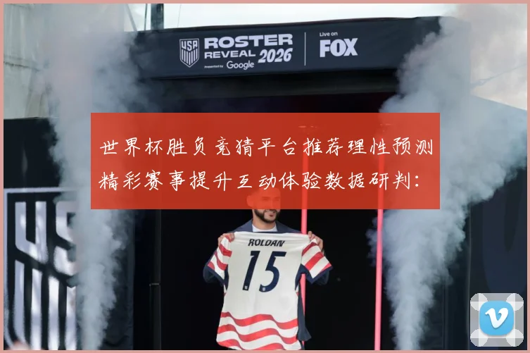世界杯胜负竞猜平台推荐理性预测精彩赛事提升互动体验数据研判：最新赛事动态与深度分析