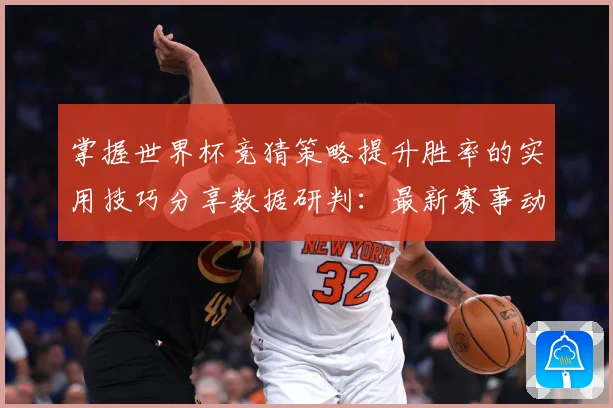 掌握世界杯竞猜策略提升胜率的实用技巧分享数据研判：最新赛事动态与深度分析