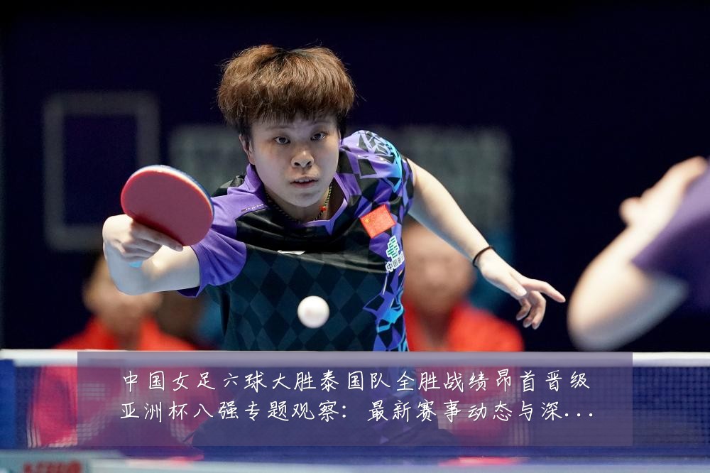 中国女足六球大胜泰国队全胜战绩昂首晋级亚洲杯八强专题观察：最新赛事动态与深度分析