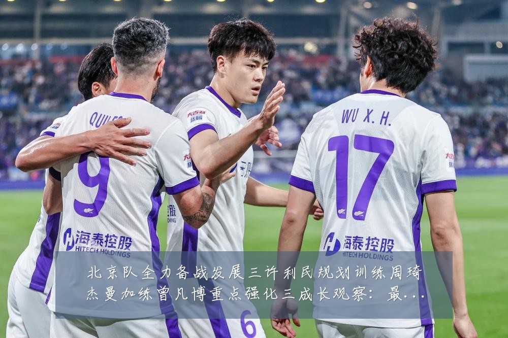 北京队全力备战发展三许利民规划训练周琦杰曼加练曾凡博重点强化三成长观察：最新赛事动态与深度分析