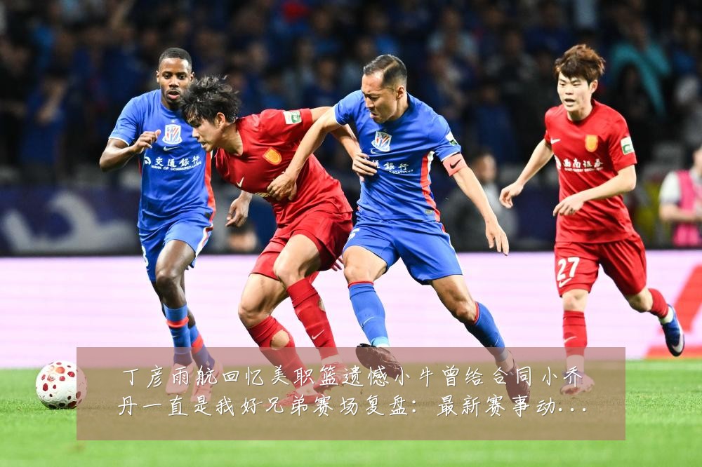 丁彦雨航回忆美职篮遗憾小牛曾给合同小乔丹一直是我好兄弟赛场复盘:最新赛事动态与深度分析