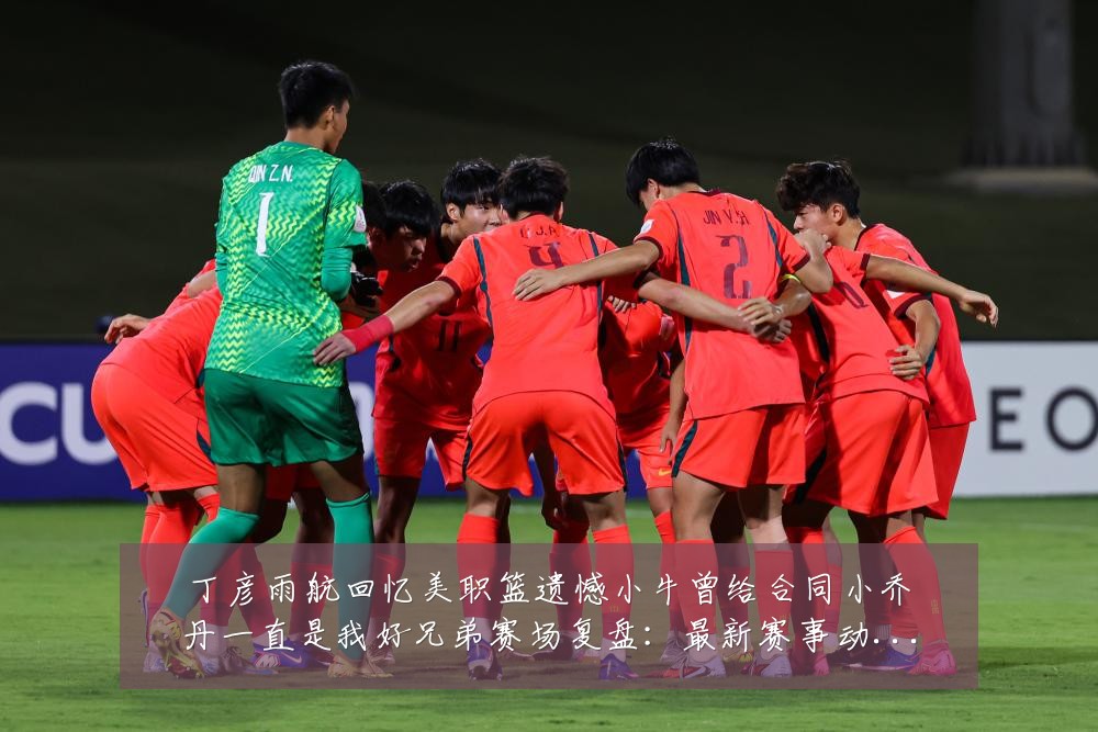 丁彦雨航回忆美职篮遗憾小牛曾给合同小乔丹一直是我好兄弟赛场复盘:最新赛事动态与深度分析