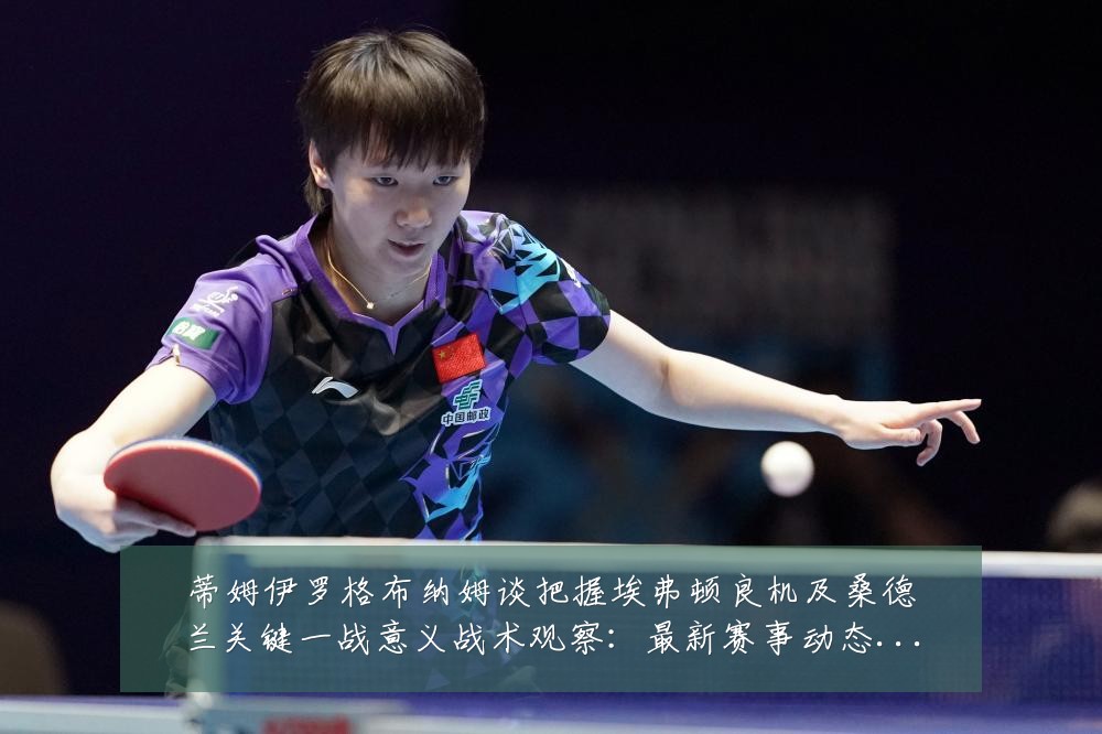 蒂姆伊罗格布纳姆谈把握埃弗顿良机及桑德兰关键一战意义战术观察：最新赛事动态与深度分析