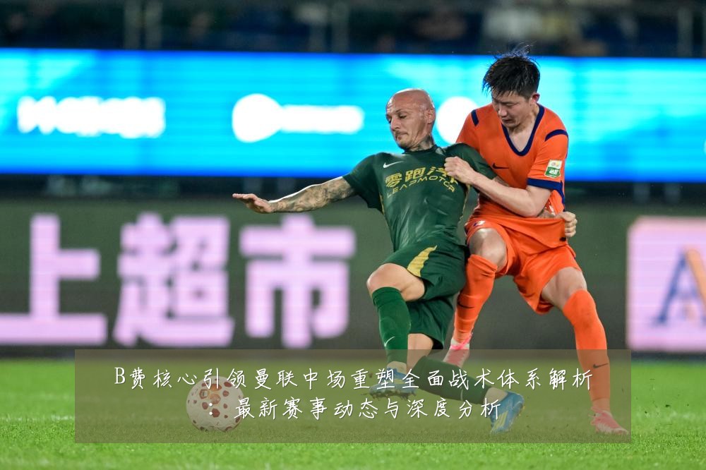 B费核心引领曼联中场重塑全面战术体系解析:最新赛事动态与深度分析