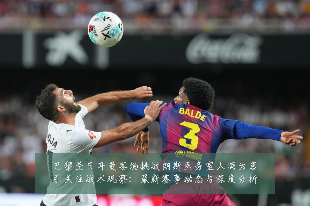 巴黎圣日耳曼客场挑战朗斯医务室人满为患引关注战术观察：最新赛事动态与深度分析